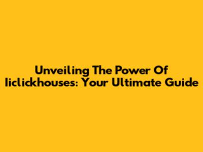 Unveiling The Power Of Iiclickhouses: Your Ultimate Guide