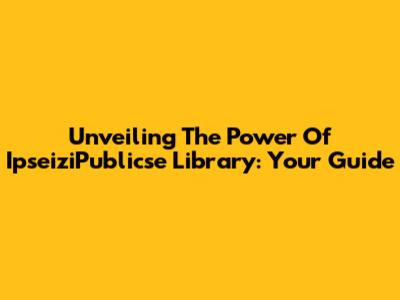 Unveiling The Power Of IpseiziPublicse Library: Your Guide