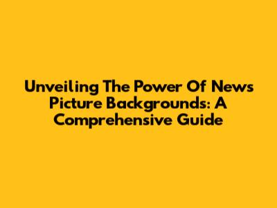 Unveiling The Power Of News Picture Backgrounds: A Comprehensive Guide