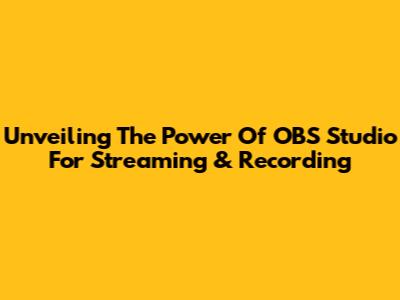 Unveiling The Power Of OBS Studio For Streaming & Recording