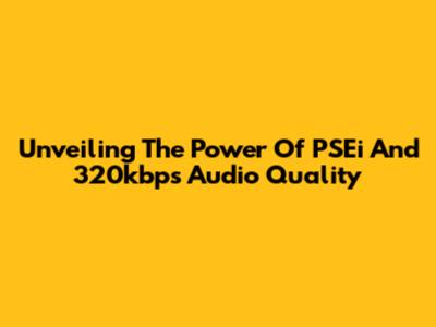 Unveiling The Power Of PSEi And 320kbps Audio Quality