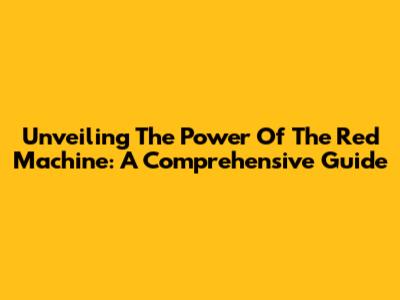 Unveiling The Power Of The Red Machine: A Comprehensive Guide