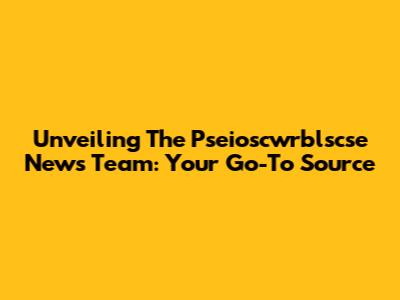 Unveiling The Pseioscwrblscse News Team: Your Go-To Source