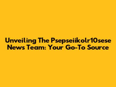 Unveiling The Psepseiikolr10sese News Team: Your Go-To Source
