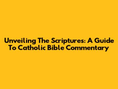 Unveiling The Scriptures: A Guide To Catholic Bible Commentary