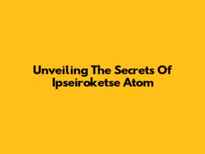 Unveiling The Secrets Of Ipseiroketse Atom