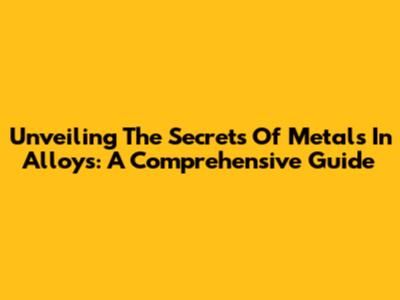 Unveiling The Secrets Of Metals In Alloys: A Comprehensive Guide