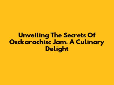 Unveiling The Secrets Of Osckarachisc Jam: A Culinary Delight