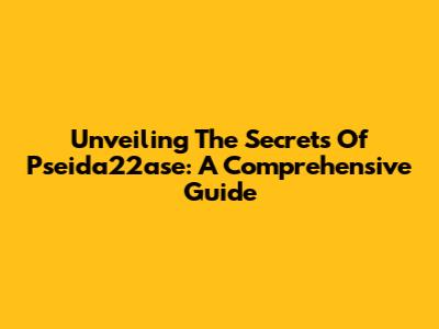 Unveiling The Secrets Of Pseida22ase: A Comprehensive Guide
