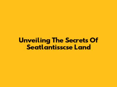 Unveiling The Secrets Of Seatlantisscse Land
