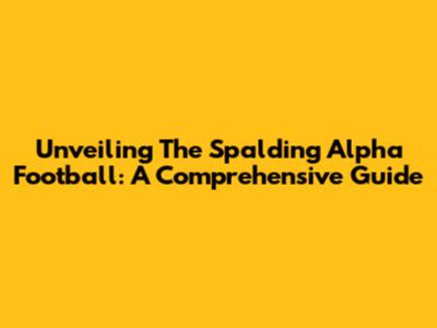 Unveiling The Spalding Alpha Football: A Comprehensive Guide