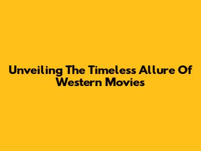 Unveiling The Timeless Allure Of Western Movies