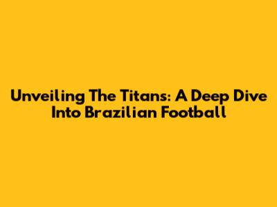 Unveiling The Titans: A Deep Dive Into Brazilian Football