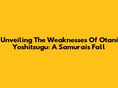 Unveiling The Weaknesses Of Otani Yoshitsugu: A Samurai's Fall