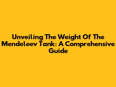 Unveiling The Weight Of The Mendeleev Tank: A Comprehensive Guide