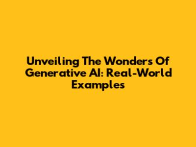 Unveiling The Wonders Of Generative AI: Real-World Examples