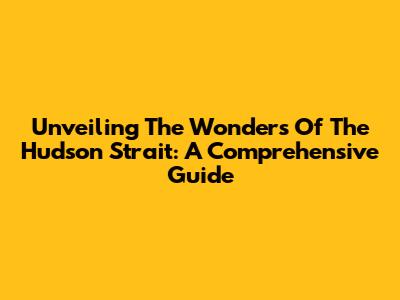 Unveiling The Wonders Of The Hudson Strait: A Comprehensive Guide