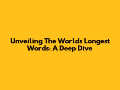 Unveiling The World's Longest Words: A Deep Dive