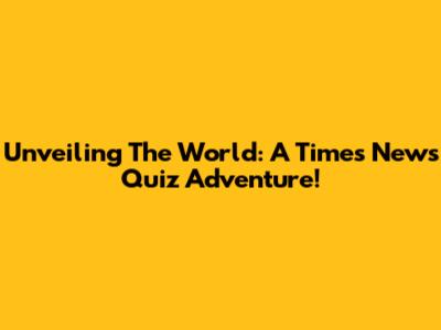 Unveiling The World: A Times News Quiz Adventure!