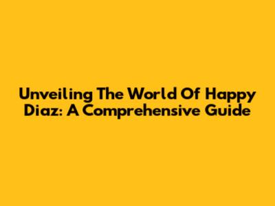 Unveiling The World Of Happy Diaz: A Comprehensive Guide
