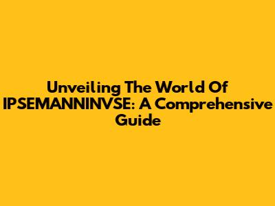 Unveiling The World Of IPSEMANNINVSE: A Comprehensive Guide