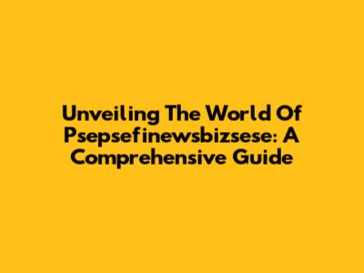 Unveiling The World Of Psepsefinewsbizsese: A Comprehensive Guide