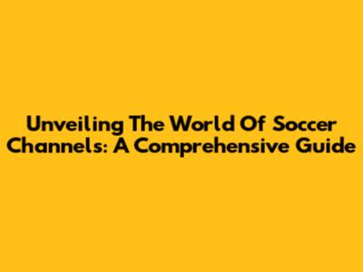 Unveiling The World Of Soccer Channels: A Comprehensive Guide