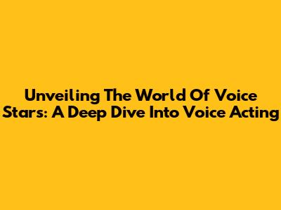 Unveiling The World Of Voice Stars: A Deep Dive Into Voice Acting