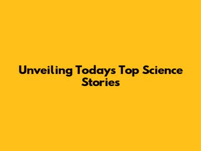 Unveiling Today's Top Science Stories