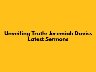 Unveiling Truth: Jeremiah Davis's Latest Sermons