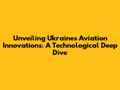 Unveiling Ukraine's Aviation Innovations: A Technological Deep Dive