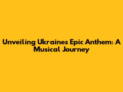 Unveiling Ukraine's Epic Anthem: A Musical Journey