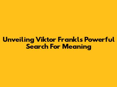 Unveiling Viktor Frankl's Powerful Search For Meaning