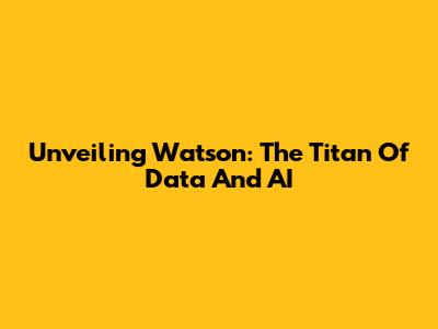 Unveiling Watson: The Titan Of Data And AI