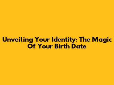 Unveiling Your Identity: The Magic Of Your Birth Date
