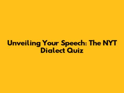Unveiling Your Speech: The NYT Dialect Quiz