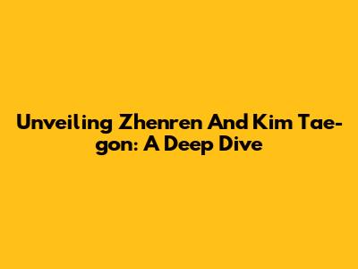 Unveiling Zhenren And Kim Tae-gon: A Deep Dive