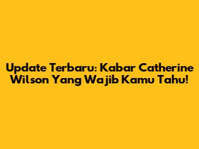 Update Terbaru: Kabar Catherine Wilson Yang Wajib Kamu Tahu!