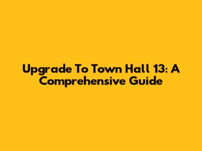 Upgrade To Town Hall 13: A Comprehensive Guide