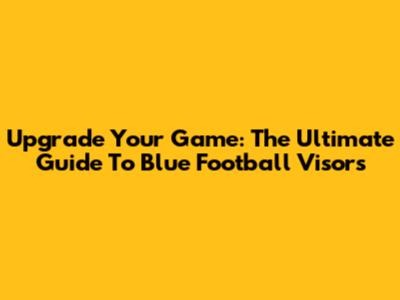 Upgrade Your Game: The Ultimate Guide To Blue Football Visors