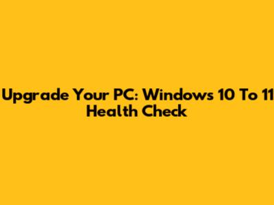 Upgrade Your PC: Windows 10 To 11 Health Check