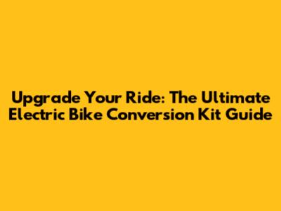 Upgrade Your Ride: The Ultimate Electric Bike Conversion Kit Guide