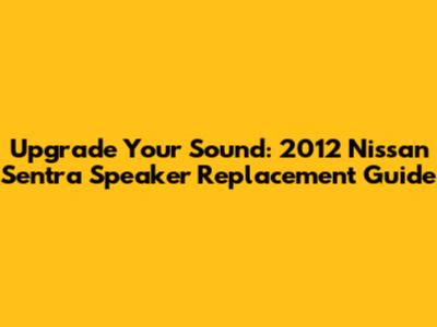 Upgrade Your Sound: 2012 Nissan Sentra Speaker Replacement Guide