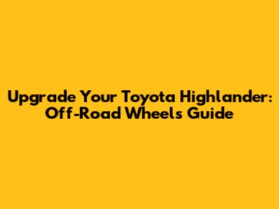 Upgrade Your Toyota Highlander: Off-Road Wheels Guide