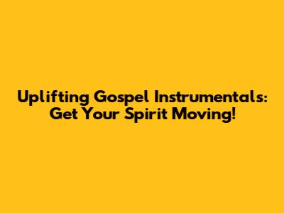 Uplifting Gospel Instrumentals: Get Your Spirit Moving!