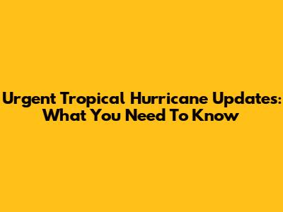 Urgent Tropical Hurricane Updates: What You Need To Know