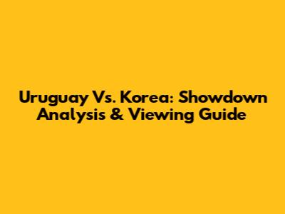 Uruguay Vs. Korea: Showdown Analysis & Viewing Guide