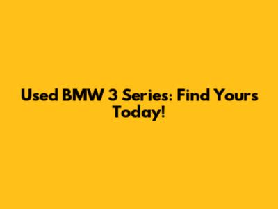 Used BMW 3 Series: Find Yours Today!
