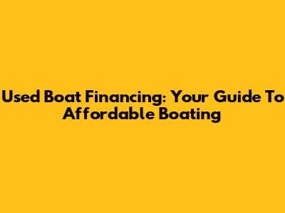 Used Boat Financing: Your Guide To Affordable Boating