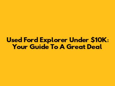 Used Ford Explorer Under $10K: Your Guide To A Great Deal